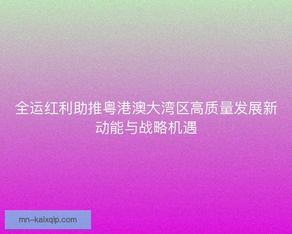 全运红利助推粤港澳大湾区高质量发展新动能与战略机遇
