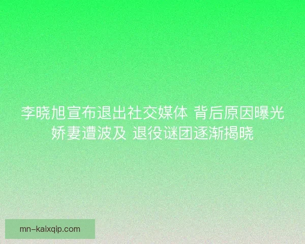 李晓旭宣布退出社交媒体 背后原因曝光娇妻遭波及 退役谜团逐渐揭晓