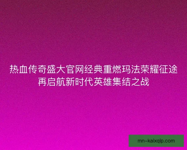 热血传奇盛大官网经典重燃玛法荣耀征途再启航新时代英雄集结之战