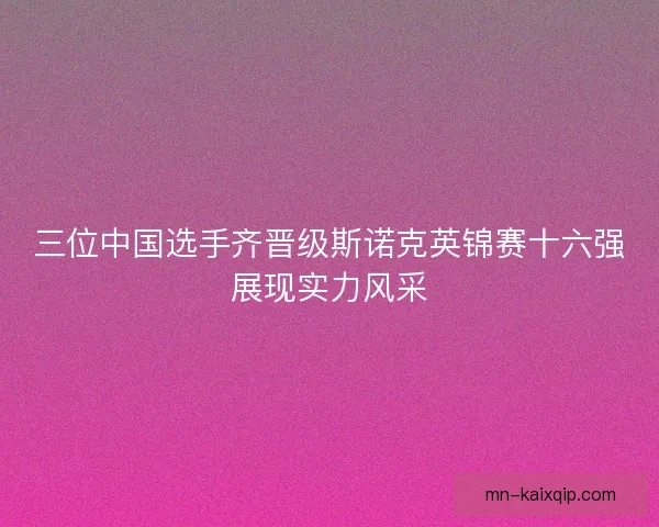 三位中国选手齐晋级斯诺克英锦赛十六强展现实力风采