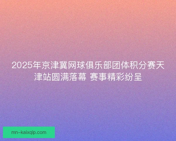 2025年京津冀网球俱乐部团体积分赛天津站圆满落幕 赛事精彩纷呈