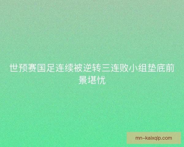 世预赛国足连续被逆转三连败小组垫底前景堪忧